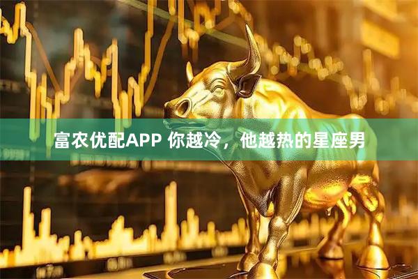 富农优配APP 你越冷，他越热的星座男