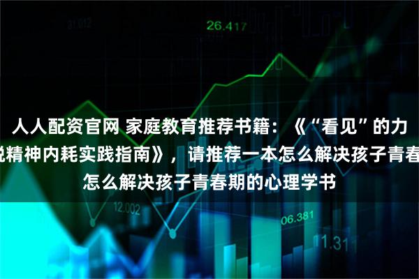 人人配资官网 家庭教育推荐书籍：《“看见”的力量：50 天摆脱精神内耗实践指南》，请推荐一本怎么解决孩子青春期的心理学书