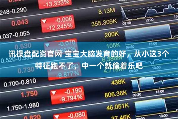 讯操盘配资官网 宝宝大脑发育的好，从小这3个特征跑不了，中一个就偷着乐吧