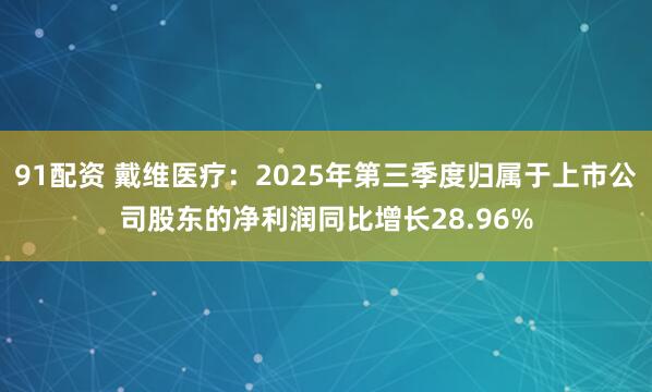 91配资 戴维医疗：2025年第三季度归属于上市公司股东的净利润同比增长28.96%