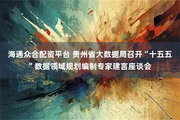 海通众合配资平台 贵州省大数据局召开“十五五”数据领域规划编制专家建言座谈会