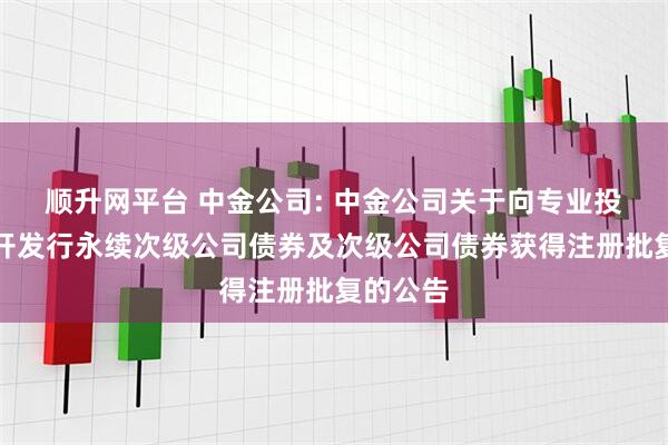 顺升网平台 中金公司: 中金公司关于向专业投资者公开发行永续次级公司债券及次级公司债券获得注册批复的公告