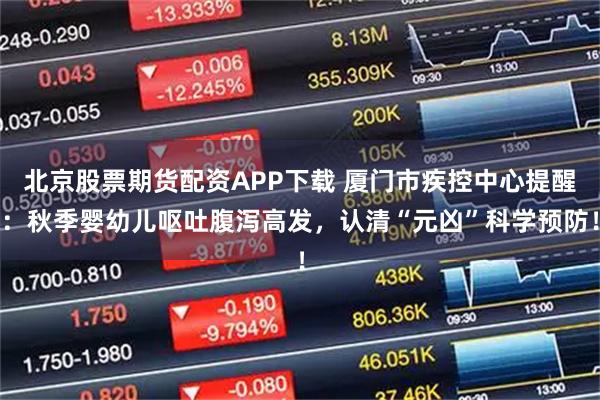 北京股票期货配资APP下载 厦门市疾控中心提醒：秋季婴幼儿呕吐腹泻高发，认清“元凶”科学预防！