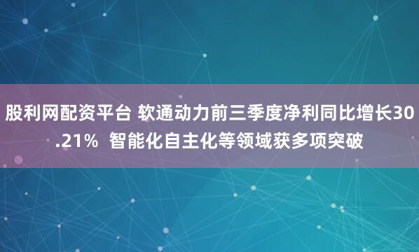 股利网配资平台 软通动力前三季度净利同比增长30.21%  智能化自主化等领域获多项突破