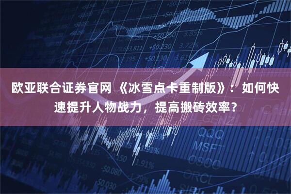 欧亚联合证券官网 《冰雪点卡重制版》：如何快速提升人物战力，提高搬砖效率？