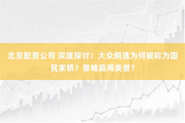 北京配资公司 深度探讨！大众朗逸为何被称为国民家轿？靠啥赢得美誉？