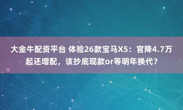 大金牛配资平台 体验26款宝马X5：官降4.7万起还增配，该抄底现款or等明年换代？