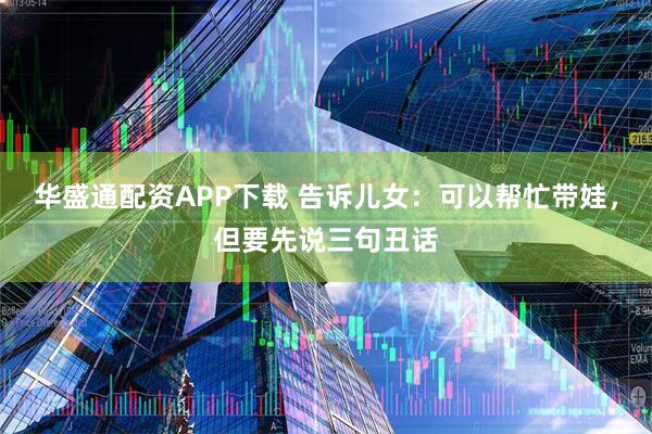 华盛通配资APP下载 告诉儿女：可以帮忙带娃，但要先说三句丑话