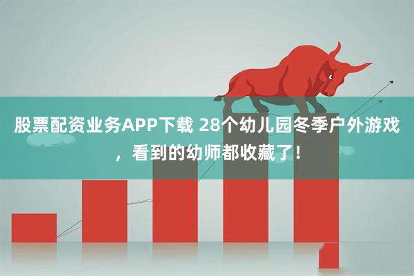 股票配资业务APP下载 28个幼儿园冬季户外游戏，看到的幼师都收藏了！