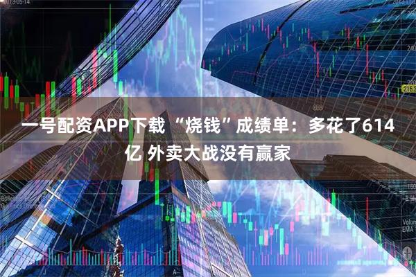 一号配资APP下载 “烧钱”成绩单：多花了614亿 外卖大战没有赢家