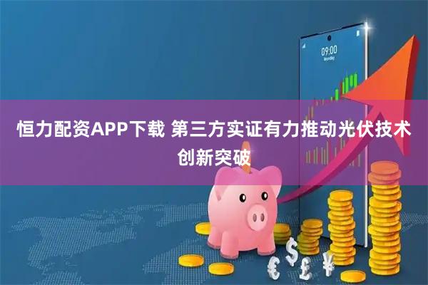 恒力配资APP下载 第三方实证有力推动光伏技术创新突破