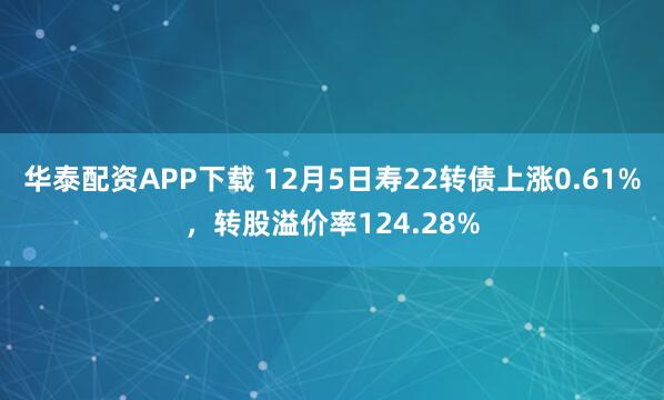 华泰配资APP下载 12月5日寿22转债上涨0.61%，转股溢价率124.28%