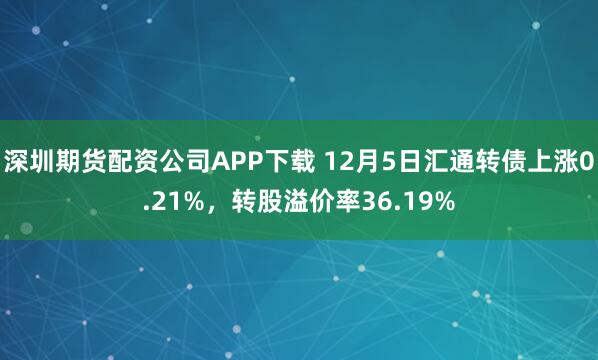 深圳期货配资公司APP下载 12月5日汇通转债上涨0.21%，转股溢价率36.19%