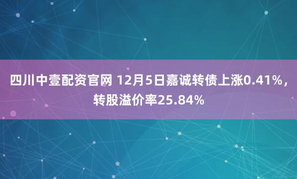 四川中壹配资官网 12月5日嘉诚转债上涨0.41%，转股溢价率25.84%