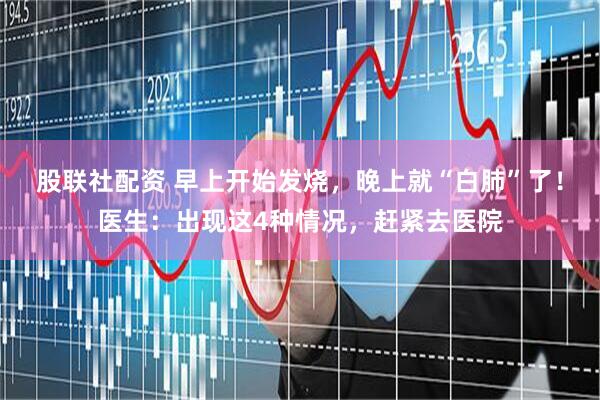 股联社配资 早上开始发烧，晚上就“白肺”了！医生：出现这4种情况，赶紧去医院