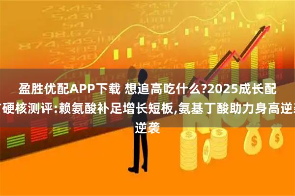 盈胜优配APP下载 想追高吃什么?2025成长配方硬核测评:赖氨酸补足增长短板,氨基丁酸助力身高逆袭