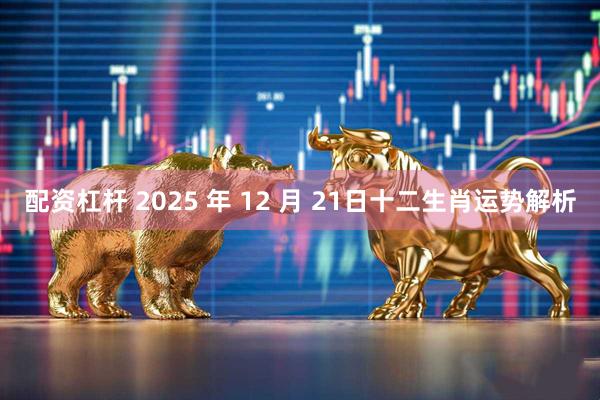 配资杠杆 2025 年 12 月 21日十二生肖运势解析
