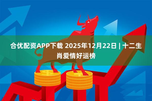 合优配资APP下载 2025年12月22日 | 十二生肖爱情好运榜