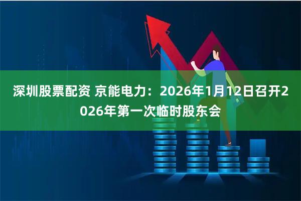 深圳股票配资 京能电力：2026年1月12日召开2026年第一次临时股东会