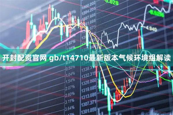 开封配资官网 gb/t14710最新版本气候环境组解读