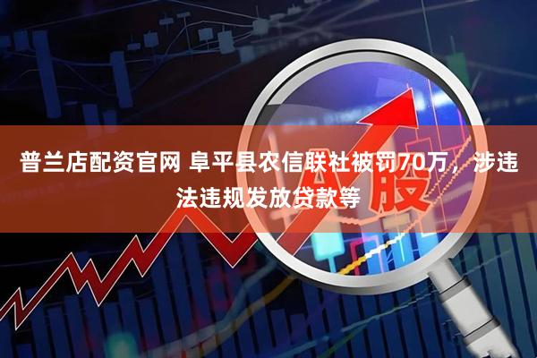 普兰店配资官网 阜平县农信联社被罚70万，涉违法违规发放贷款等