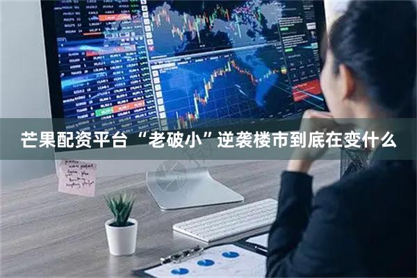 芒果配资平台 “老破小”逆袭楼市到底在变什么