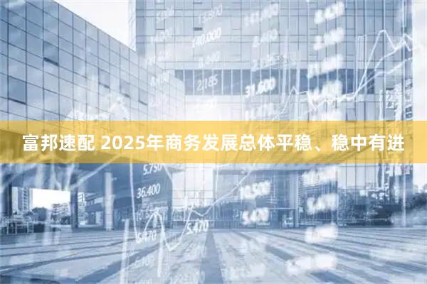 富邦速配 2025年商务发展总体平稳、稳中有进