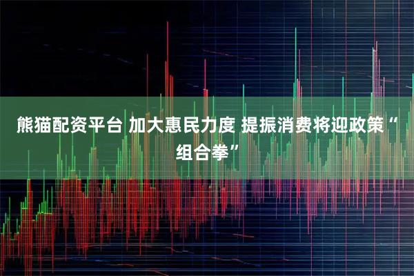 熊猫配资平台 加大惠民力度 提振消费将迎政策“组合拳”