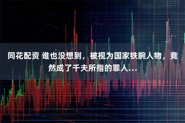 同花配资 谁也没想到,被视为国家铁腕人物,竟然成了千夫所指的罪人…