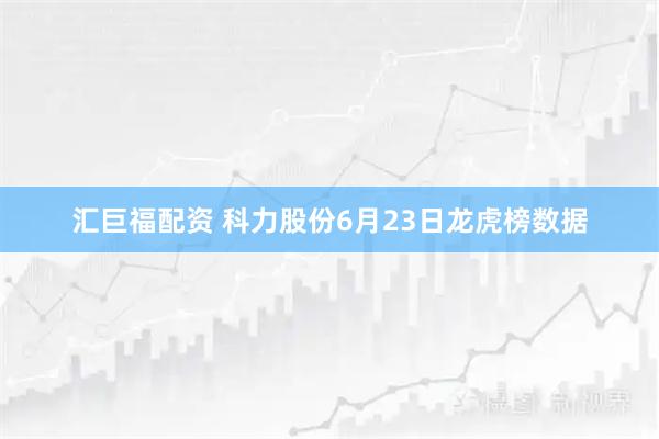 汇巨福配资 科力股份6月23日龙虎榜数据