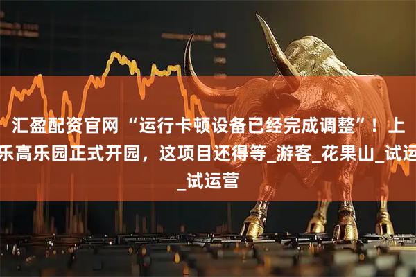汇盈配资官网 “运行卡顿设备已经完成调整”！上海乐高乐园正式开园，这项目还得等_游客_花果山_试运营