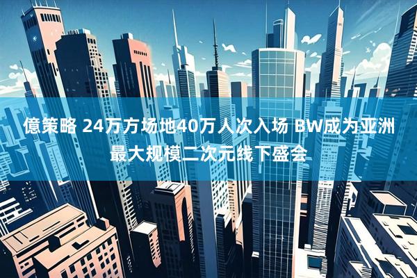億策略 24万方场地40万人次入场 BW成为亚洲最大规模二次元线下盛会