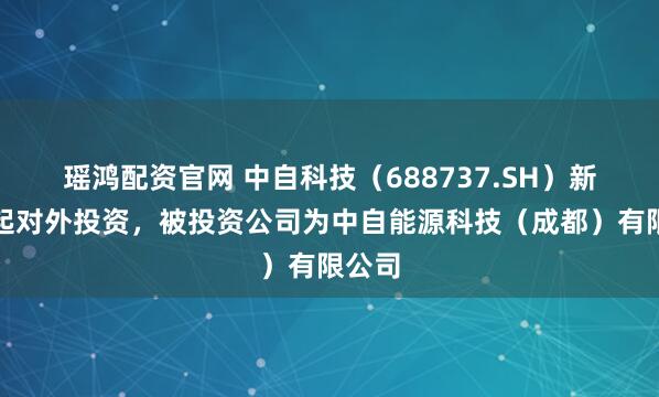 瑶鸿配资官网 中自科技（688737.SH）新增一起对外投资，被投资公司为中自能源科技（成都）有限公司