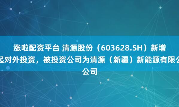 涨啦配资平台 清源股份（603628.SH）新增一起对外投资，被投资公司为清源（新疆）新能源有限公司