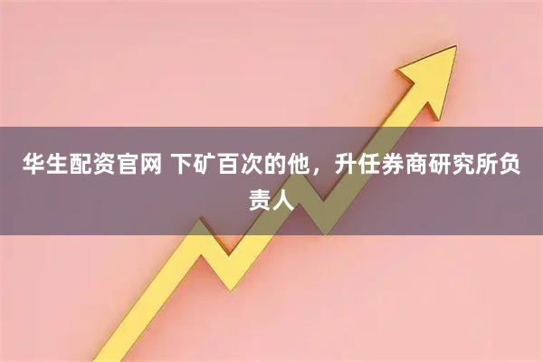 华生配资官网 下矿百次的他，升任券商研究所负责人