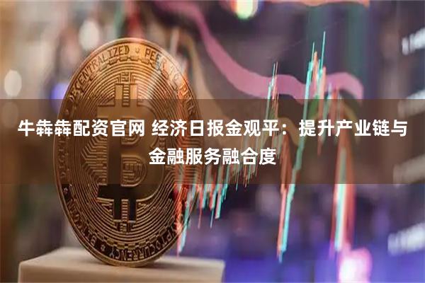 牛犇犇配资官网 经济日报金观平：提升产业链与金融服务融合度