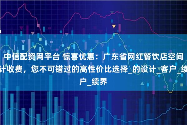 中信配资网平台 惊喜优惠：广东省网红餐饮店空间设计收费，您不可错过的高性价比选择_的设计_客户_续界