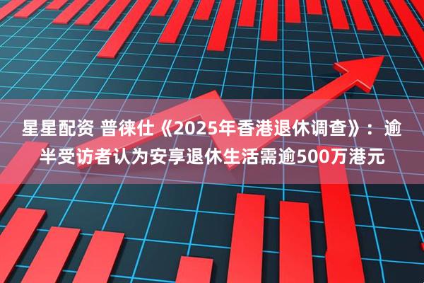 星星配资 普徕仕《2025年香港退休调查》:逾半受访者认为安享退休生活需逾500万港元