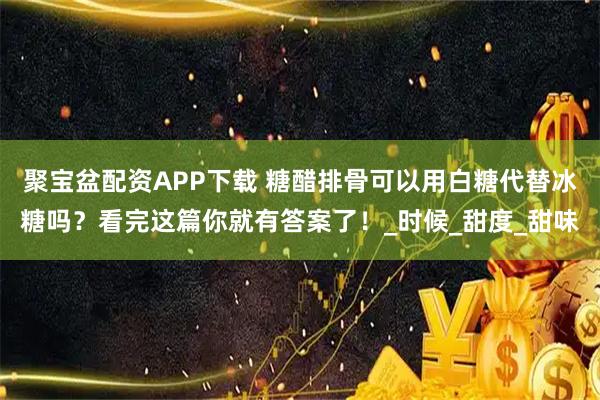 聚宝盆配资APP下载 糖醋排骨可以用白糖代替冰糖吗？看完这篇你就有答案了！_时候_甜度_甜味