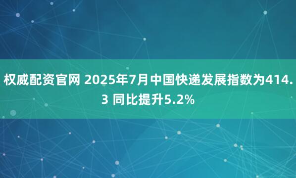 权威配资官网 2025年7月中国快递发展指数为414.3 同比提升5.2%