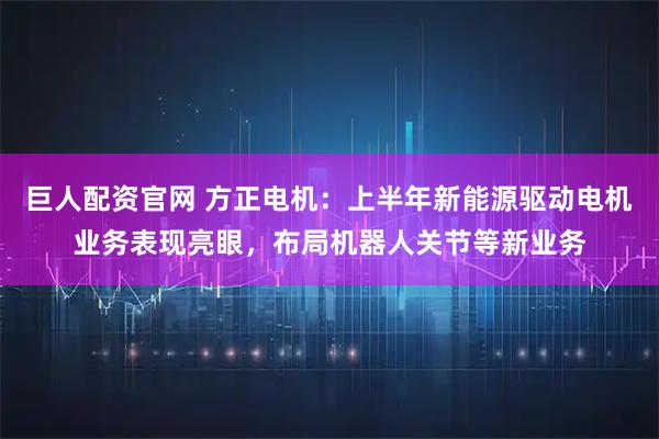 巨人配资官网 方正电机：上半年新能源驱动电机业务表现亮眼，布局机器人关节等新业务