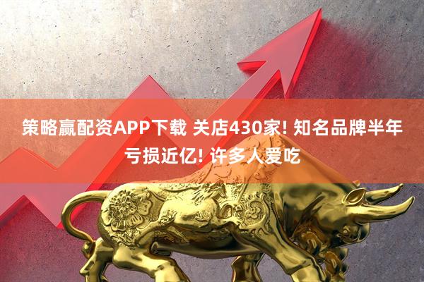 策略赢配资APP下载 关店430家! 知名品牌半年亏损近亿! 许多人爱吃