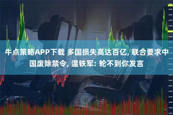 牛点策略APP下载 多国损失高达百亿, 联合要求中国废除禁令, 温铁军: 轮不到你发言