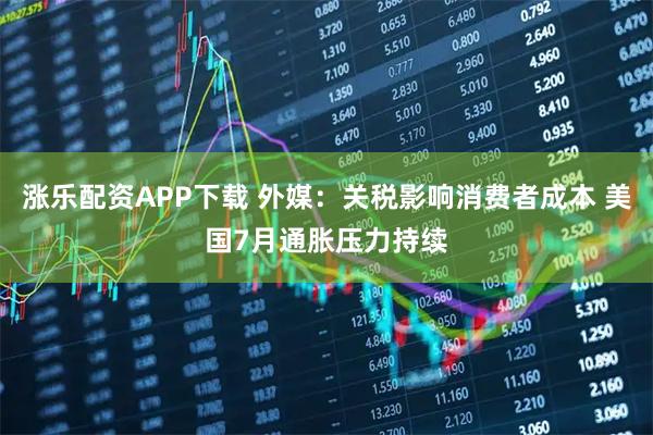 涨乐配资APP下载 外媒：关税影响消费者成本 美国7月通胀压力持续