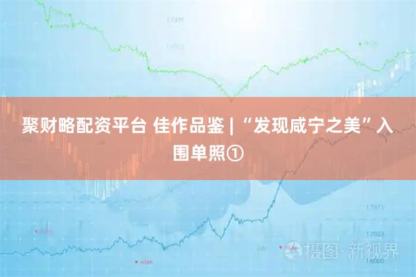 聚财略配资平台 佳作品鉴 | “发现咸宁之美”入围单照①