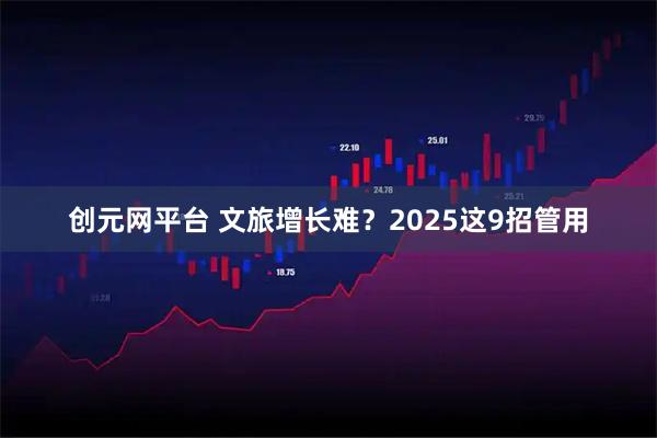 创元网平台 文旅增长难?2025这9招管用