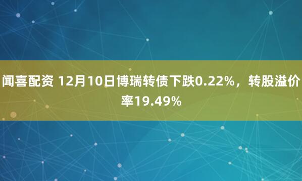 闻喜配资 12月10日博瑞转债下跌0.22%,转股溢价率19.49%