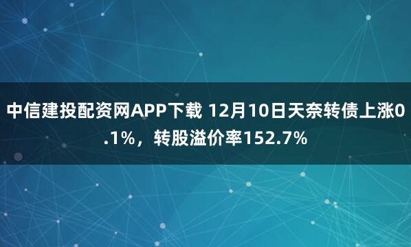中信建投配资网APP下载 12月10日天奈转债上涨0.1%,转股溢价率152.7%