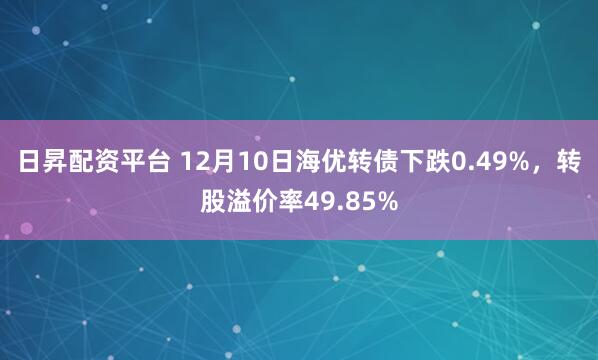 日昇配资平台 12月10日海优转债下跌0.49%,转股溢价率49.85%