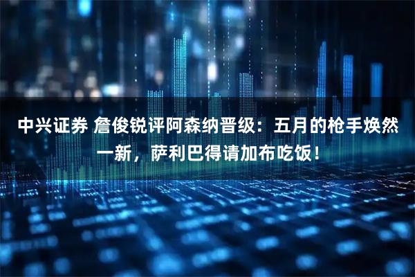 中兴证券 詹俊锐评阿森纳晋级:五月的枪手焕然一新,萨利巴得请加布吃饭!